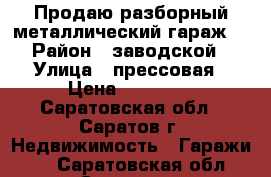 Продаю разборный металлический гараж. › Район ­ заводской › Улица ­ прессовая › Цена ­ 25 000 - Саратовская обл., Саратов г. Недвижимость » Гаражи   . Саратовская обл.,Саратов г.